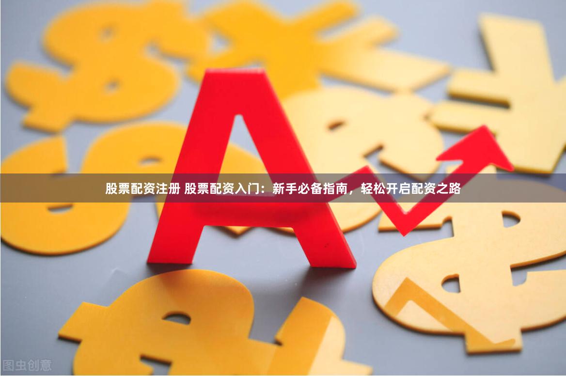 股票配资注册 股票配资入门：新手必备指南，轻松开启配资之路