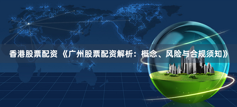 香港股票配资 《广州股票配资解析：概念、风险与合规须知》