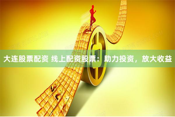 大连股票配资 线上配资股票：助力投资，放大收益