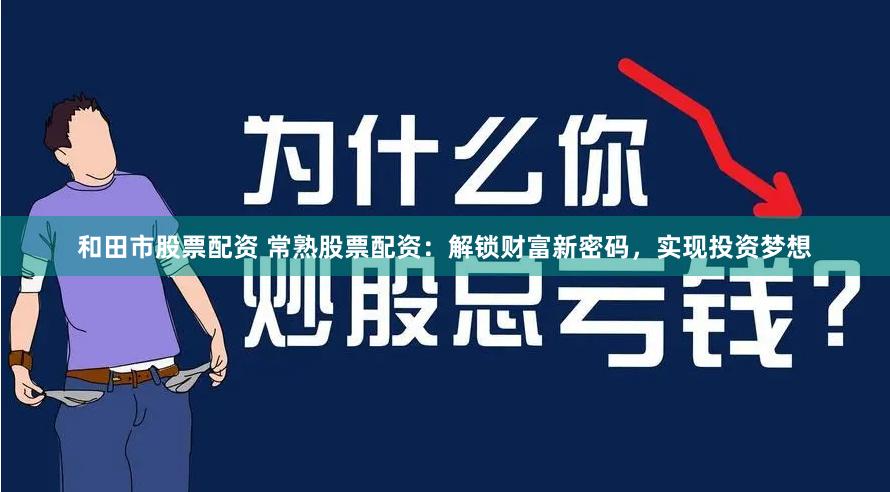 和田市股票配资 常熟股票配资：解锁财富新密码，实现投资梦想