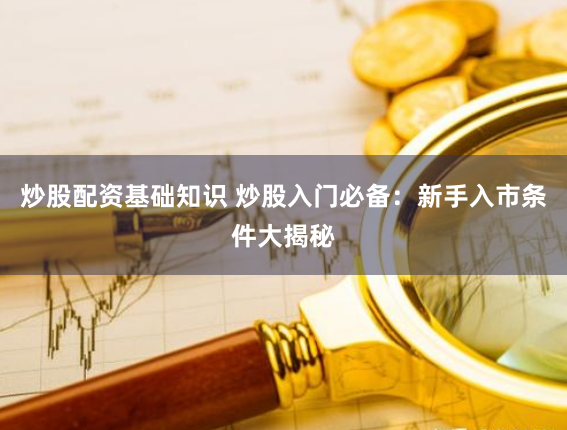 炒股配资基础知识 炒股入门必备：新手入市条件大揭秘