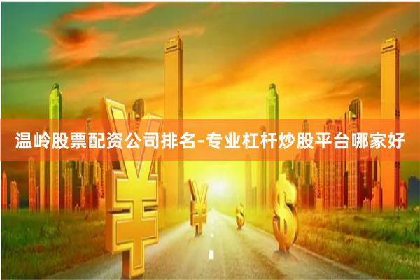 温岭股票配资公司排名-专业杠杆炒股平台哪家好