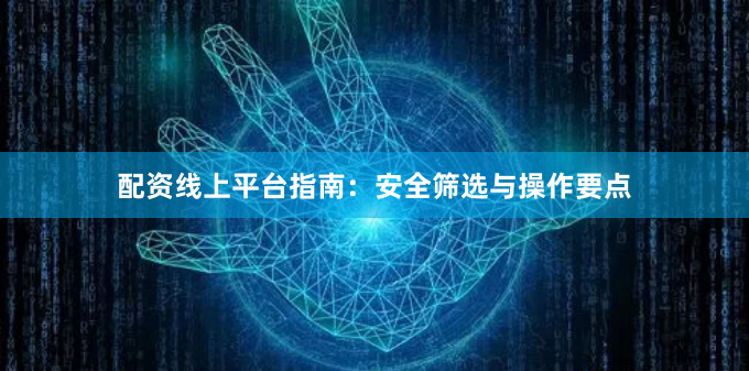 配资线上平台指南：安全筛选与操作要点