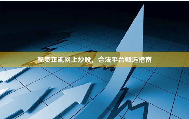 配资正规网上炒股，合法平台甄选指南
