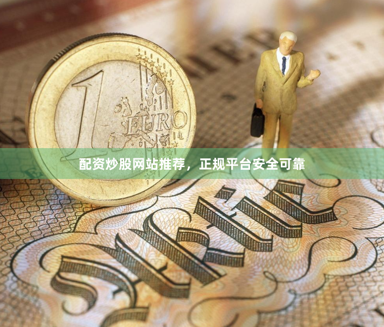 配资炒股网站推荐，正规平台安全可靠
