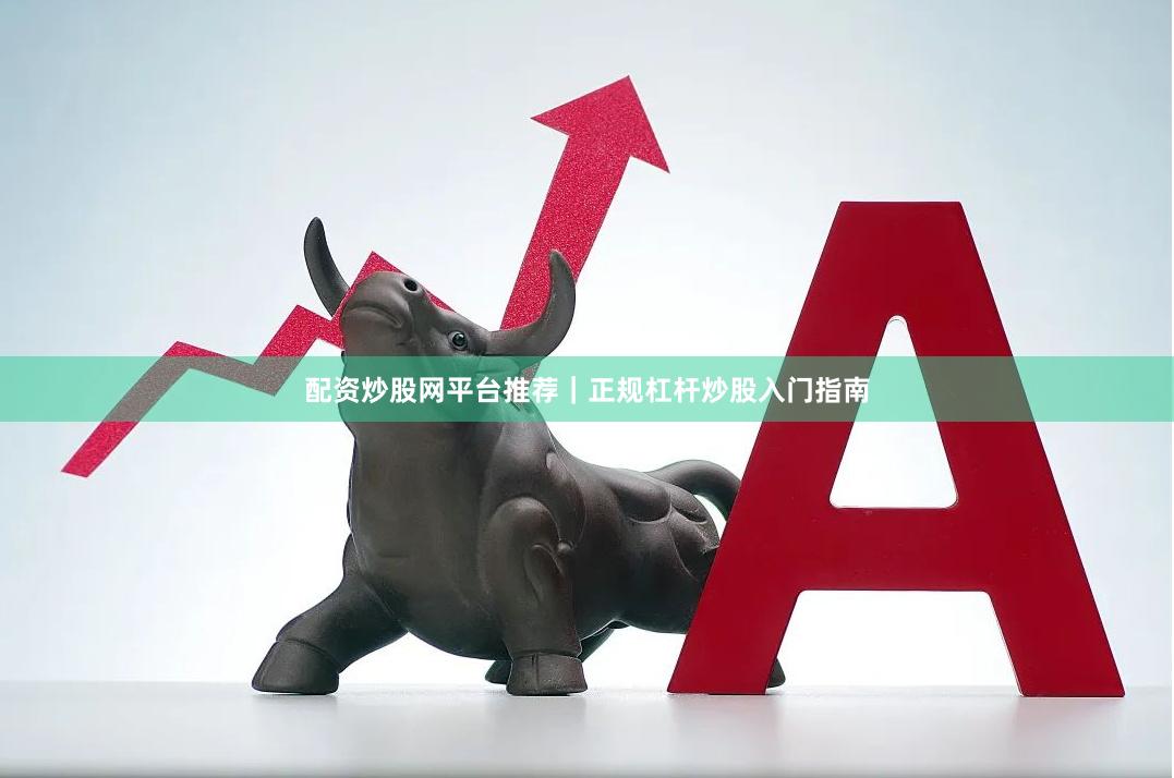 配资炒股网平台推荐｜正规杠杆炒股入门指南