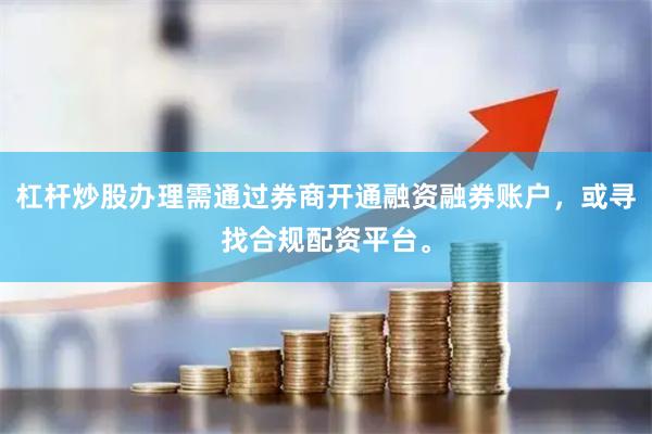 杠杆炒股办理需通过券商开通融资融券账户，或寻找合规配资平台。