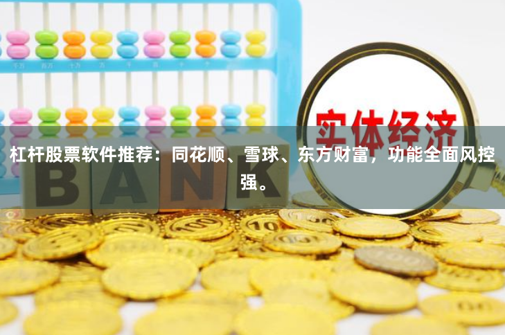 杠杆股票软件推荐：同花顺、雪球、东方财富，功能全面风控强。