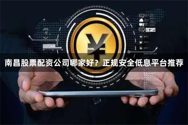 南昌股票配资公司哪家好？正规安全低息平台推荐
