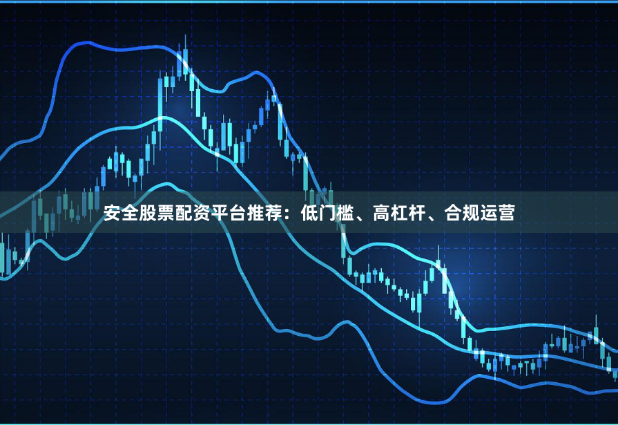 安全股票配资平台推荐：低门槛、高杠杆、合规运营