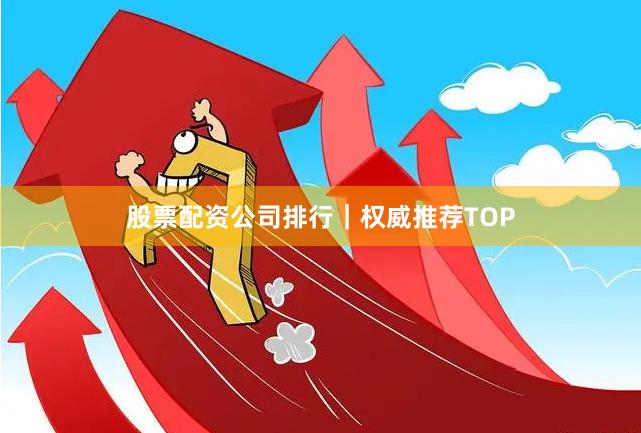股票配资公司排行｜权威推荐TOP
