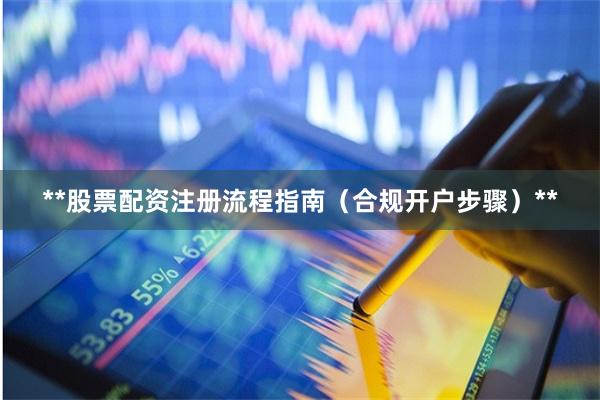 **股票配资注册流程指南（合规开户步骤）**