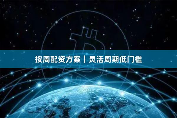 按周配资方案|灵活周期低门槛